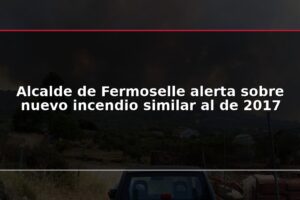 Alcalde de Fermoselle alerta sobre nuevo incendio similar al de 2017