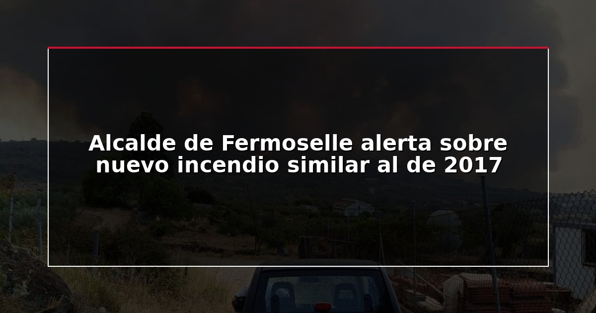Alcalde de Fermoselle alerta sobre nuevo incendio similar al de 2017