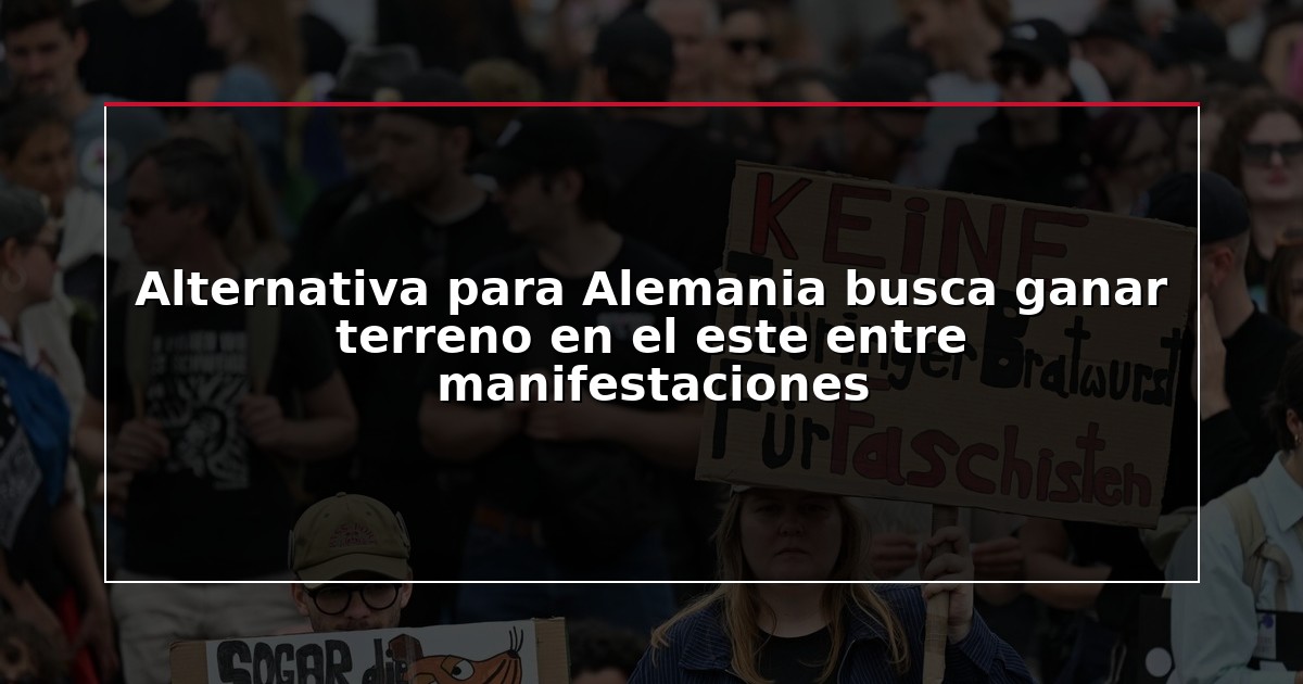 Alternativa para Alemania busca ganar terreno en el este entre manifestaciones