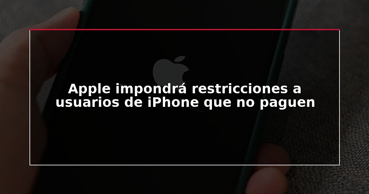 Apple impondrá restricciones a usuarios de iPhone que no paguen