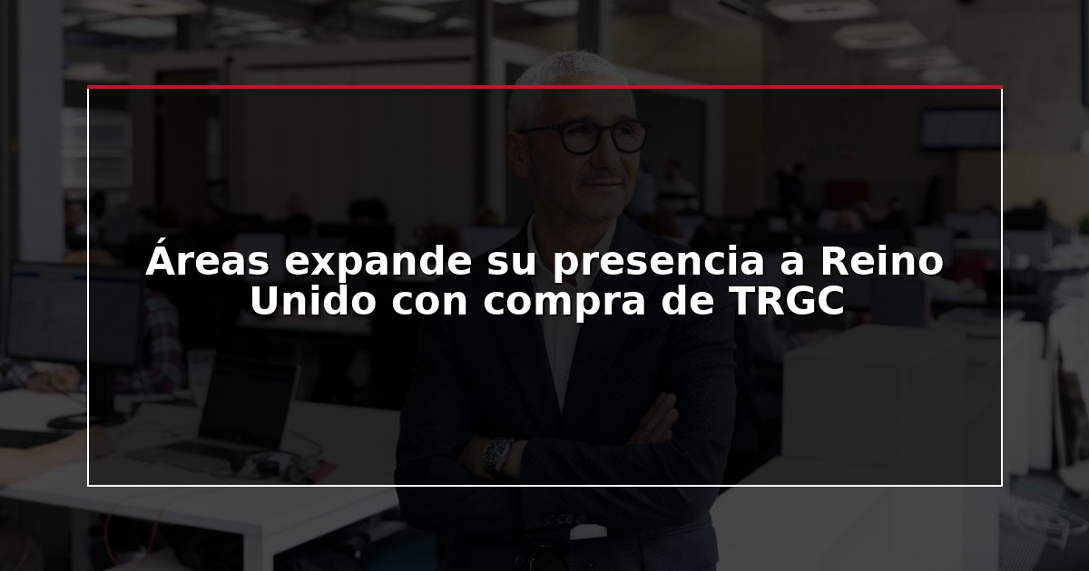 Áreas expande su presencia a Reino Unido con compra de TRGC