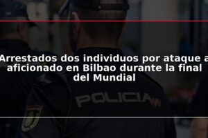 Arrestados dos individuos por ataque a aficionado en Bilbao durante la final del Mundial