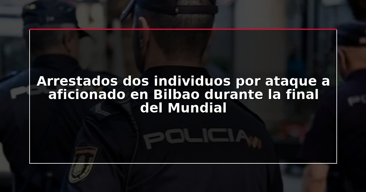 Arrestados dos individuos por ataque a aficionado en Bilbao durante la final del Mundial