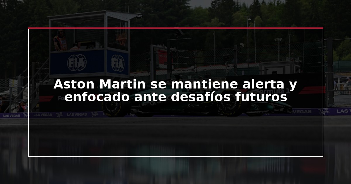 Aston Martin se mantiene alerta y enfocado ante desafíos futuros