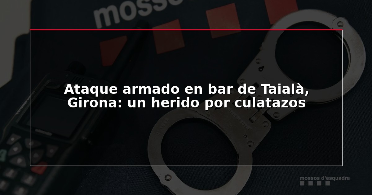 Ataque armado en bar de Taialà, Girona: un herido por culatazos