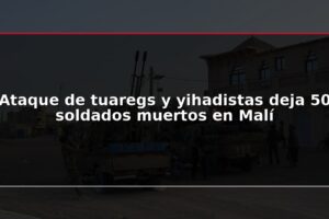 Ataque de tuaregs y yihadistas deja 50 soldados muertos en Malí