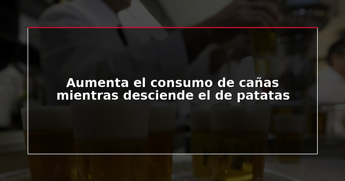 Aumenta el consumo de cañas mientras desciende el de patatas