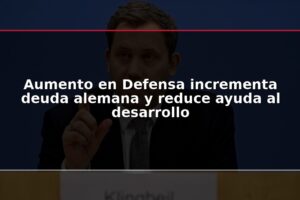 Aumento en Defensa incrementa deuda alemana y reduce ayuda al desarrollo