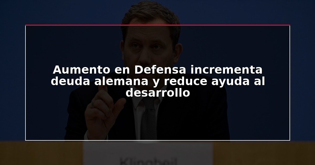 Aumento en Defensa incrementa deuda alemana y reduce ayuda al desarrollo