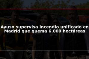 Ayuso supervisa incendio unificado en Madrid que quema 6.000 hectáreas