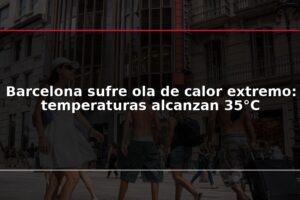 Barcelona sufre ola de calor extremo: temperaturas alcanzan 35°C