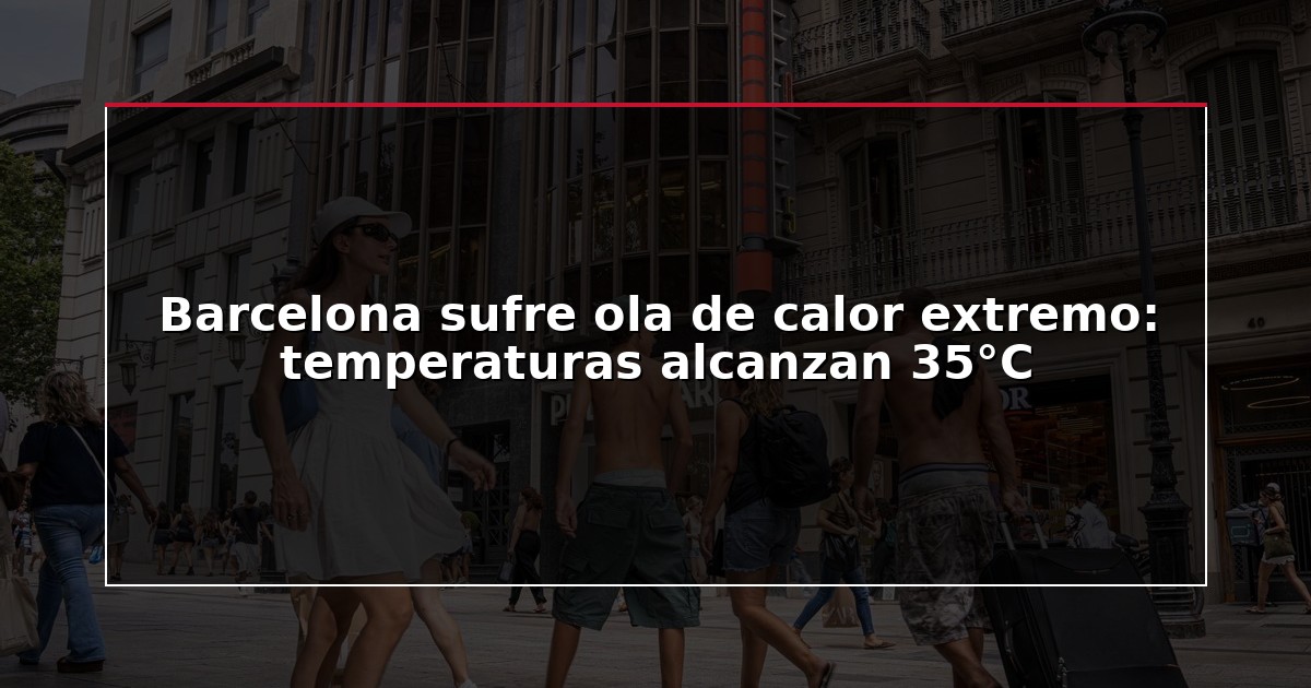 Barcelona sufre ola de calor extremo: temperaturas alcanzan 35°C