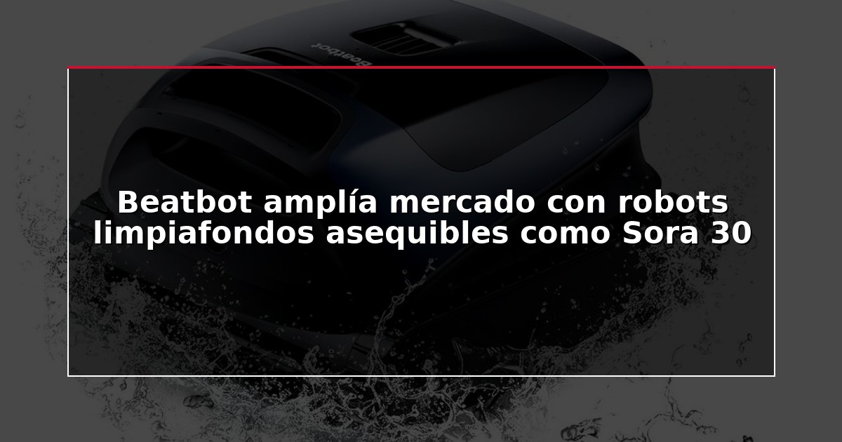 Beatbot amplía mercado con robots limpiafondos asequibles como Sora 30