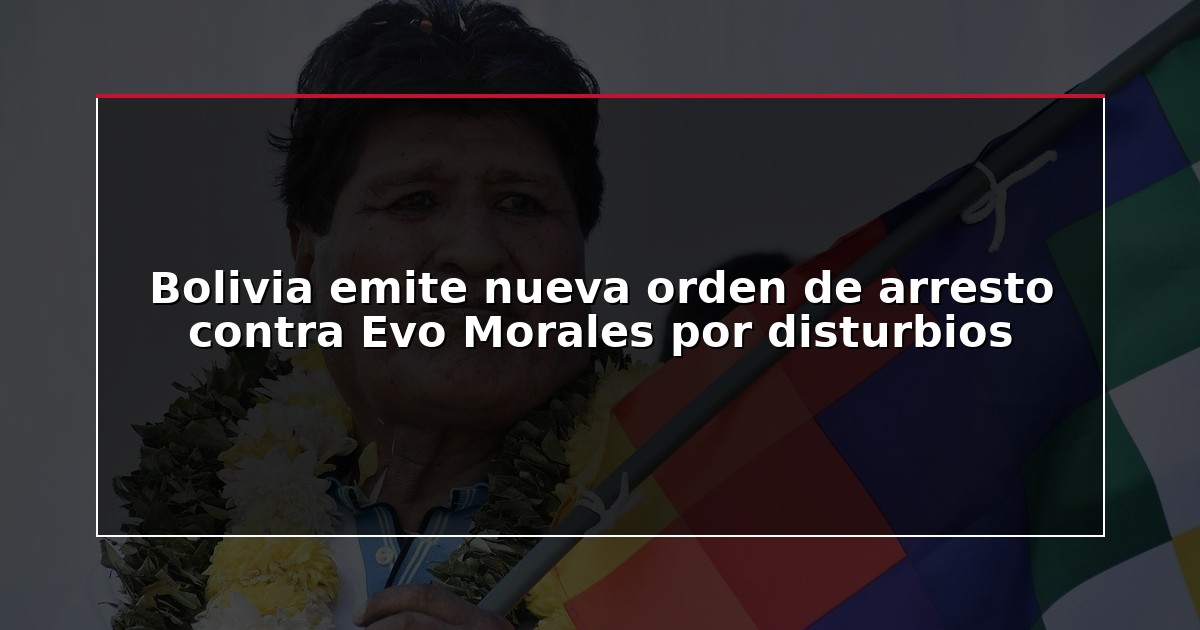 Bolivia emite nueva orden de arresto contra Evo Morales por disturbios