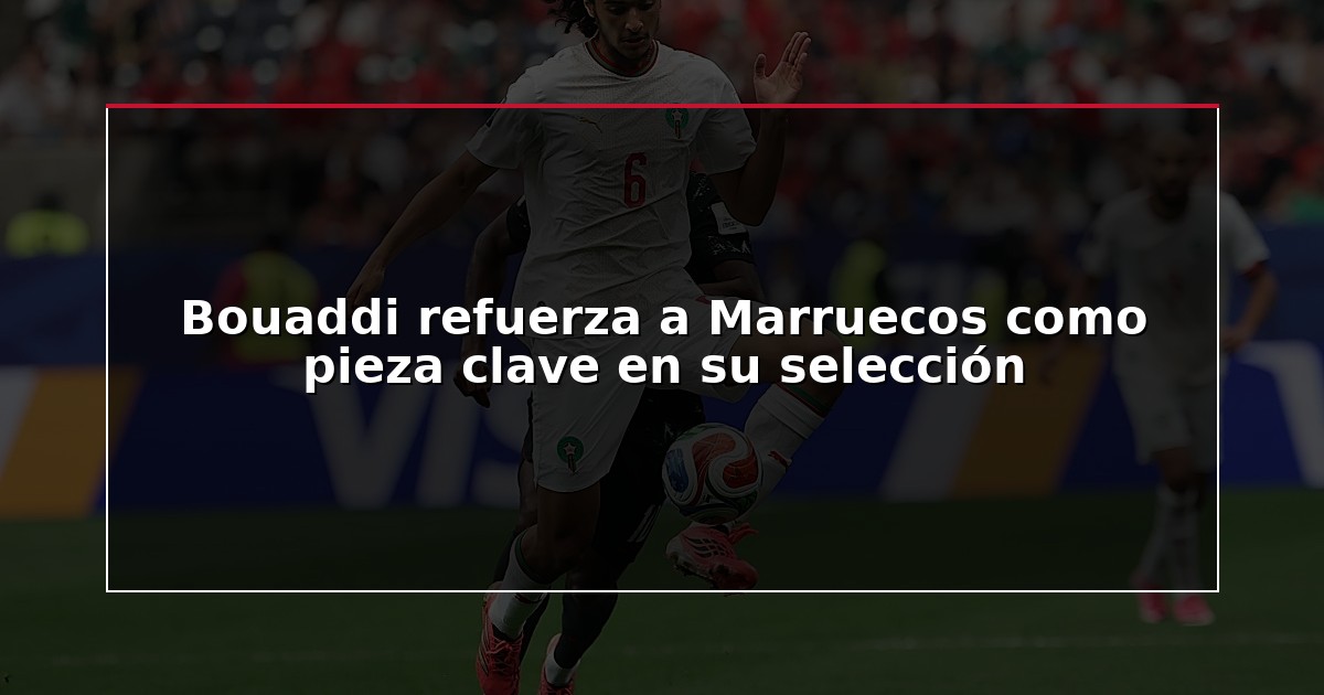 Bouaddi refuerza a Marruecos como pieza clave en su selección