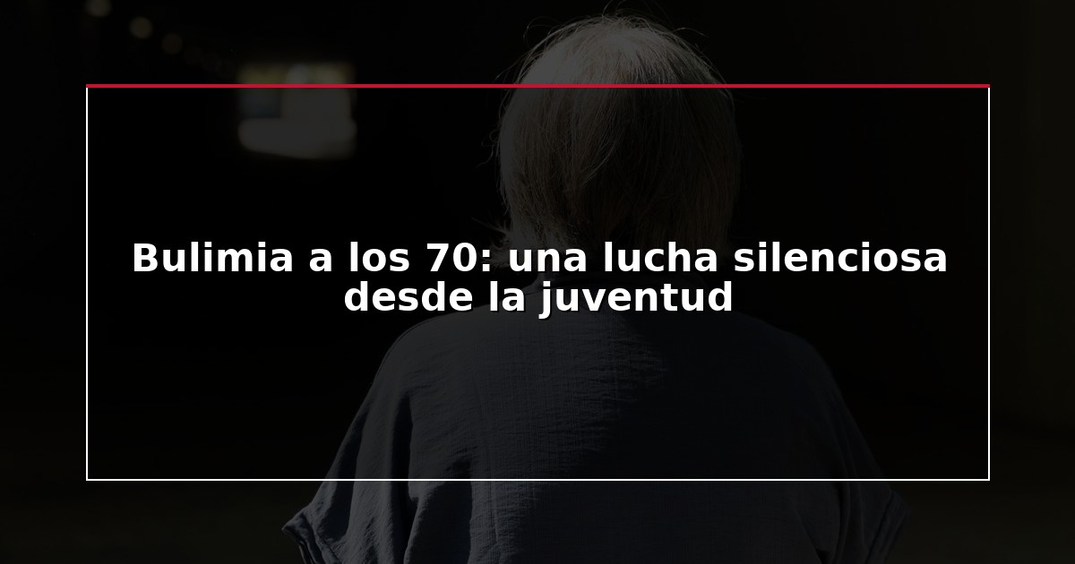 Bulimia a los 70: una lucha silenciosa desde la juventud