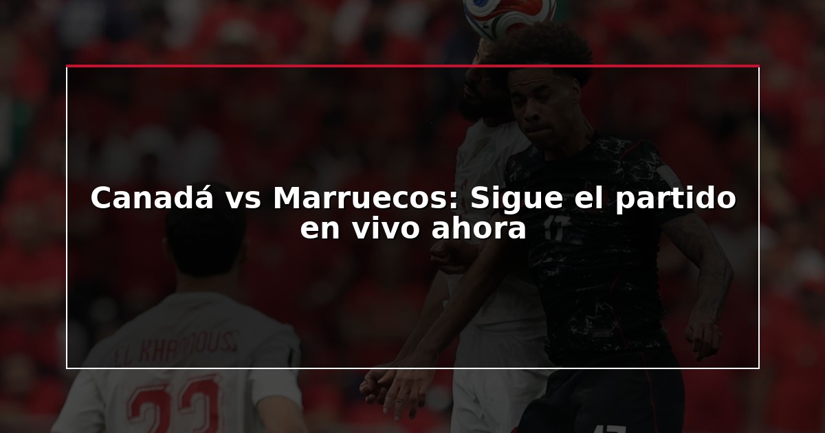 Canadá vs Marruecos: Sigue el partido en vivo ahora