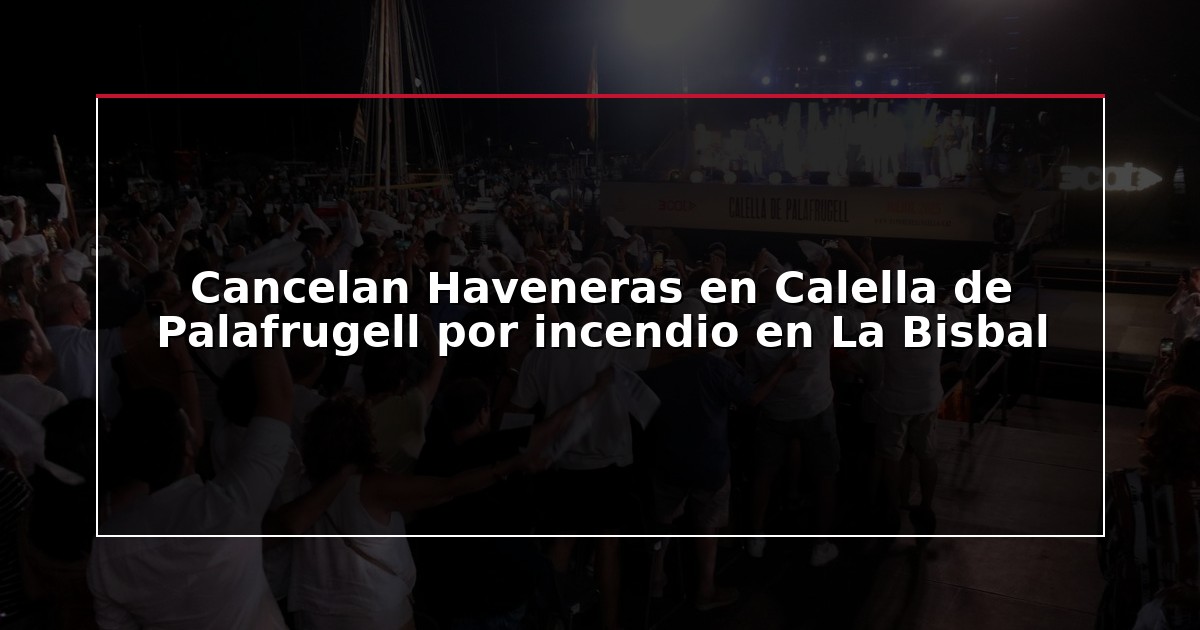 Cancelan Haveneras en Calella de Palafrugell por incendio en La Bisbal