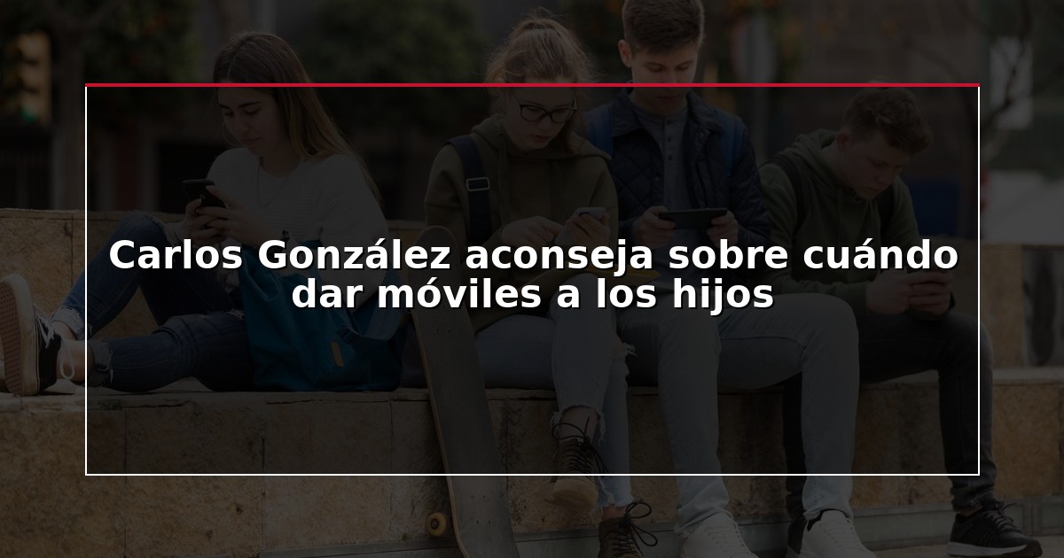Carlos González aconseja sobre cuándo dar móviles a los hijos