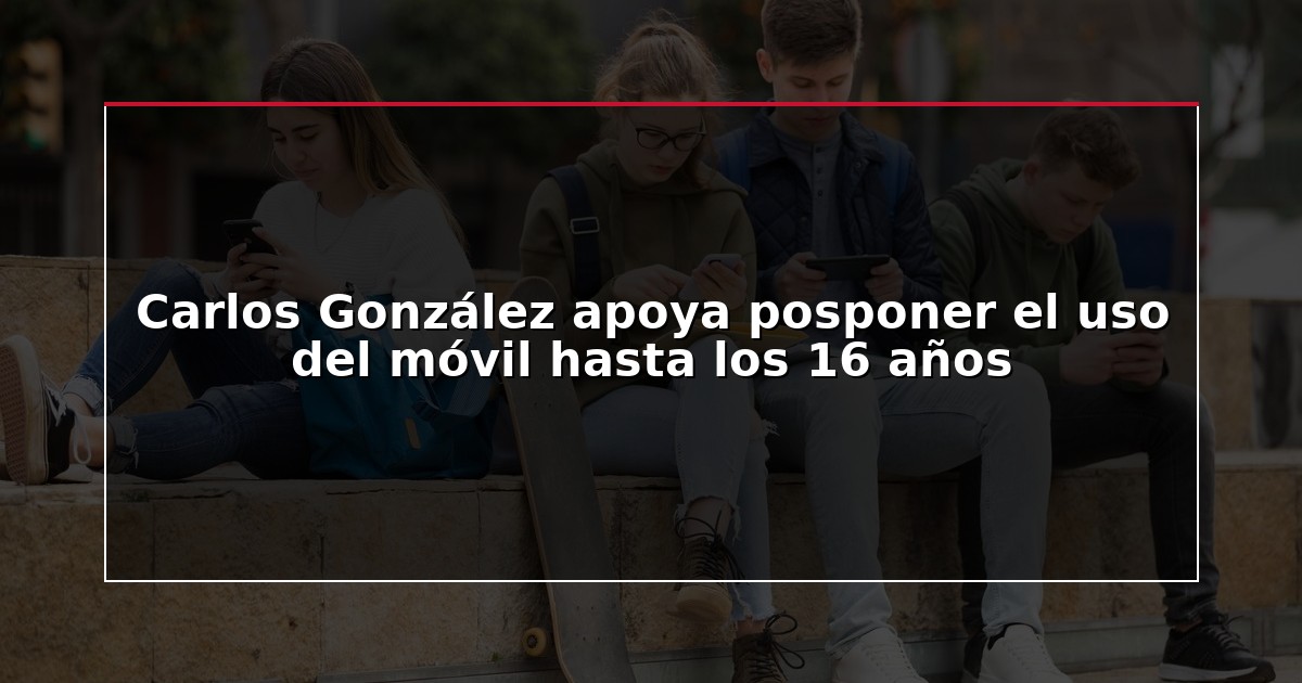 Carlos González apoya posponer el uso del móvil hasta los 16 años
