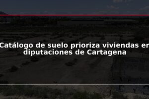 Catálogo de suelo prioriza viviendas en diputaciones de Cartagena