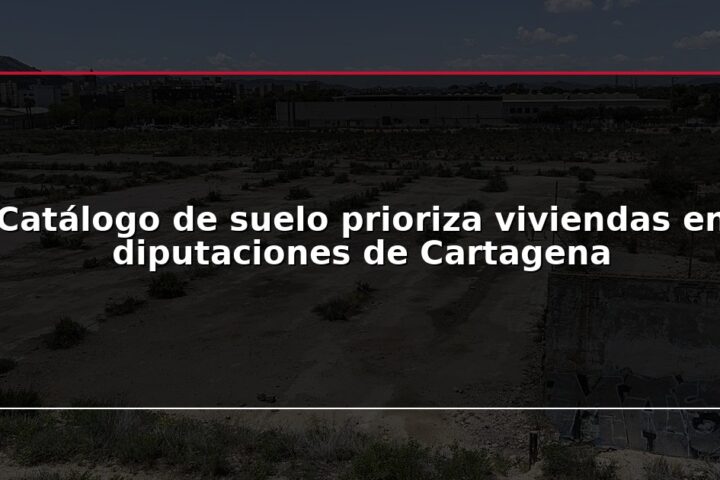 Catálogo de suelo prioriza viviendas en diputaciones de Cartagena