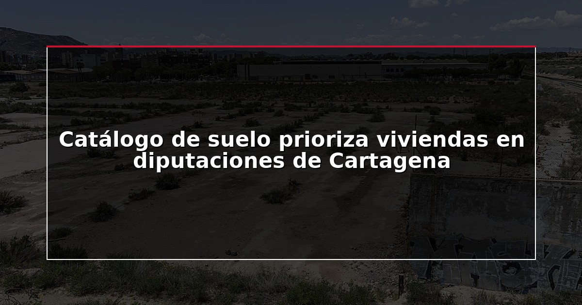 Catálogo de suelo prioriza viviendas en diputaciones de Cartagena