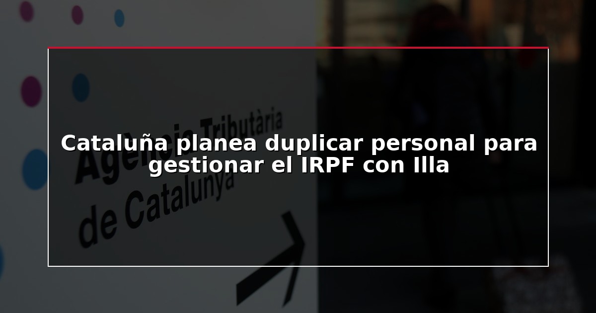 Cataluña planea duplicar personal para gestionar el IRPF con Illa