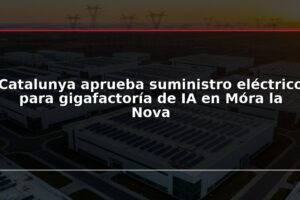 Catalunya aprueba suministro eléctrico para gigafactoría de IA en Móra la Nova