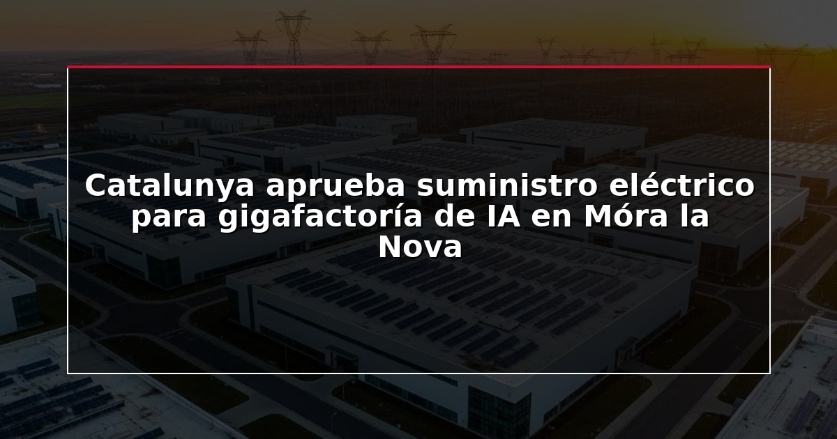 Catalunya aprueba suministro eléctrico para gigafactoría de IA en Móra la Nova