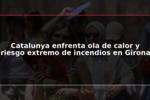 Catalunya enfrenta ola de calor y riesgo extremo de incendios en Girona
