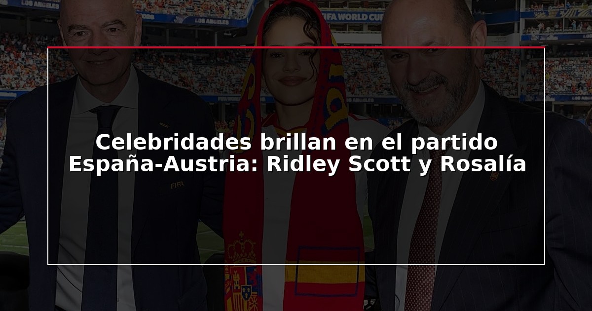 Celebridades brillan en el partido España-Austria: Ridley Scott y Rosalía