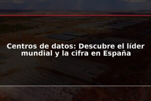 Centros de datos: Descubre el líder mundial y la cifra en España