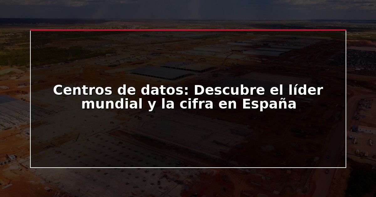 Centros de datos: Descubre el líder mundial y la cifra en España