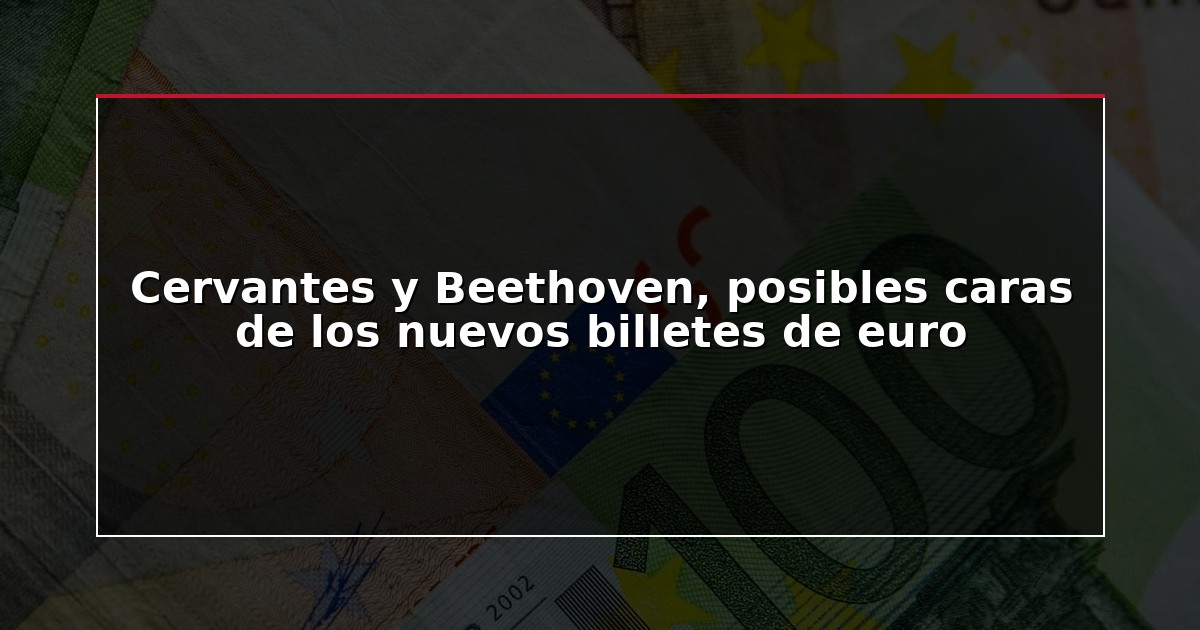 Cervantes y Beethoven, posibles caras de los nuevos billetes de euro