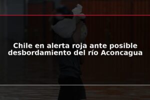 Chile en alerta roja ante posible desbordamiento del río Aconcagua