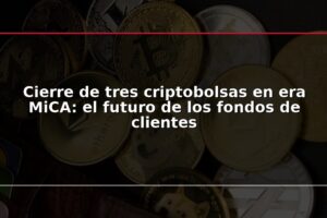 Cierre de tres criptobolsas en era MiCA: el futuro de los fondos de clientes
