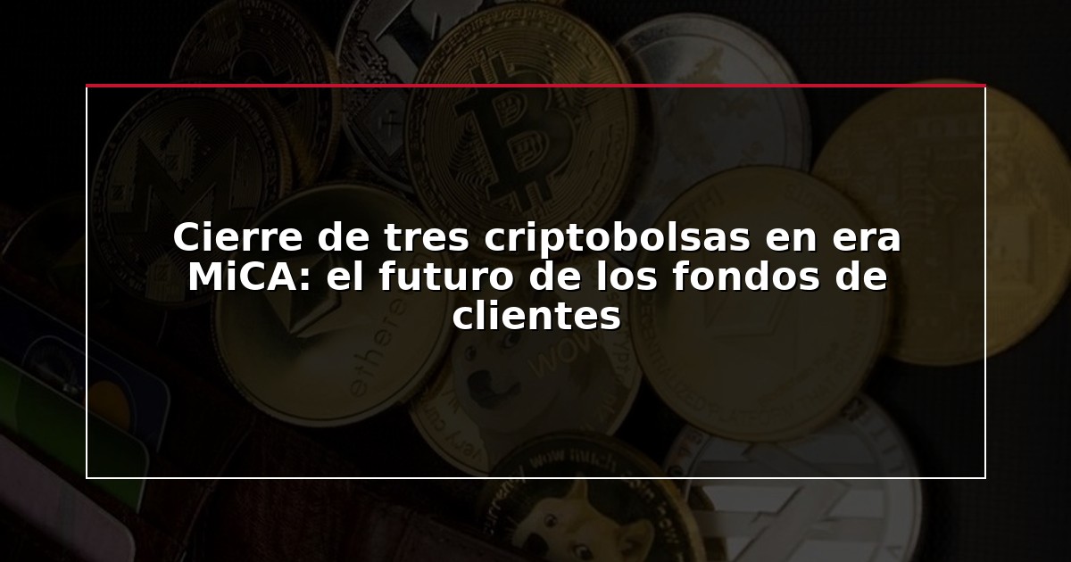 Cierre de tres criptobolsas en era MiCA: el futuro de los fondos de clientes
