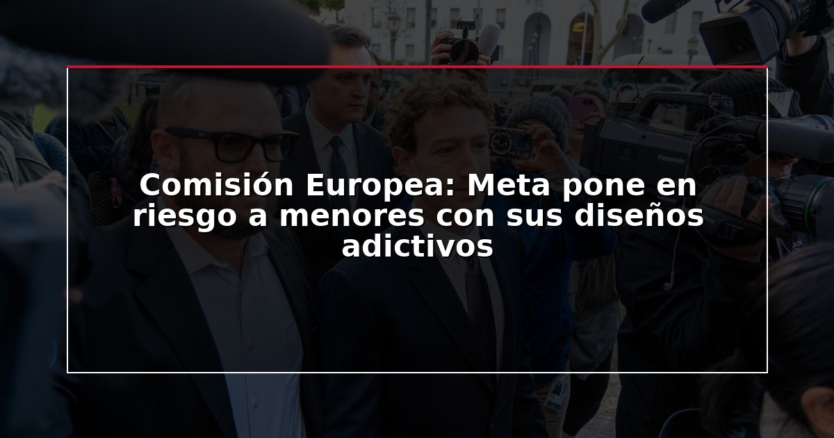 Comisión Europea: Meta pone en riesgo a menores con sus diseños adictivos