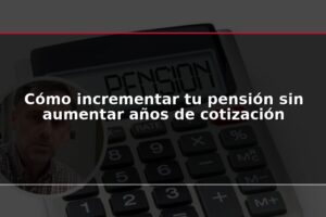 Cómo incrementar tu pensión sin aumentar años de cotización