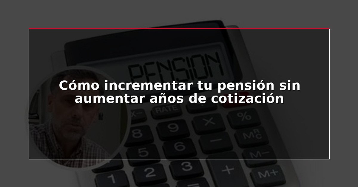 Cómo incrementar tu pensión sin aumentar años de cotización