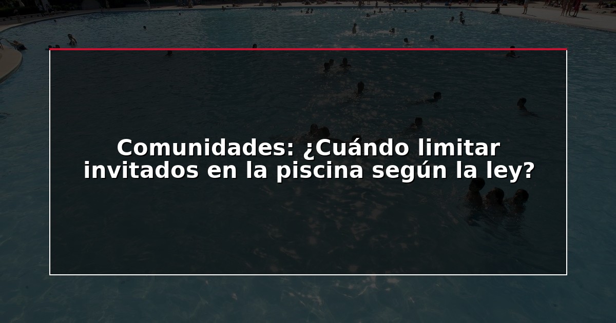 Comunidades: ¿Cuándo limitar invitados en la piscina según la ley?