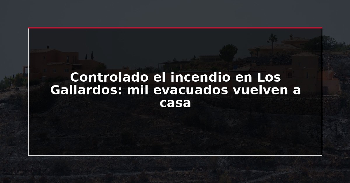 Controlado el incendio en Los Gallardos: mil evacuados vuelven a casa