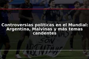 Controversias políticas en el Mundial: Argentina, Malvinas y más temas candentes