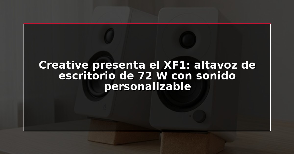 Creative presenta el XF1: altavoz de escritorio de 72 W con sonido personalizable