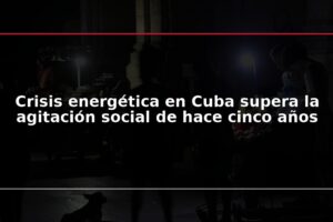 Crisis energética en Cuba supera la agitación social de hace cinco años
