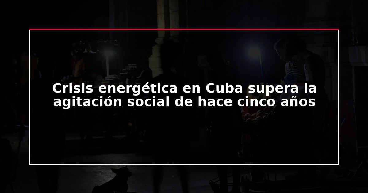 Crisis energética en Cuba supera la agitación social de hace cinco años