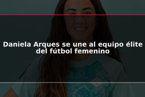 Daniela Arques se une al equipo élite del fútbol femenino