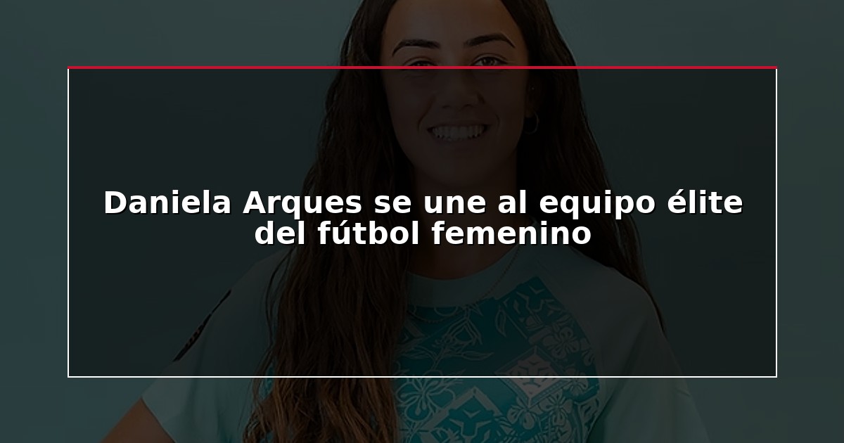 Daniela Arques se une al equipo élite del fútbol femenino