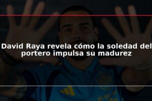 David Raya revela cómo la soledad del portero impulsa su madurez